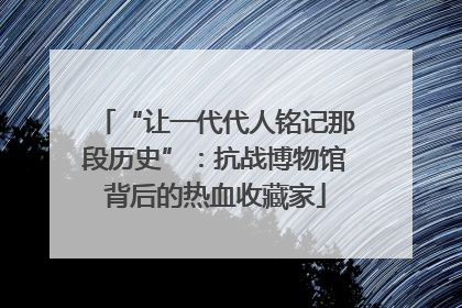 “让一代代人铭记那段历史”：抗战博物馆背后的热血收藏家