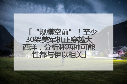 “规模空前”！至少30架美军机正穿越大西洋，分析称两种可能性都与伊以相关