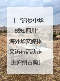 “追梦中华·感知四川”海外华文媒体采访行活动走进泸州古蔺