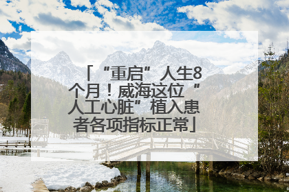 “重启”人生8个月！威海这位“人工心脏”植入患者各项指标正常