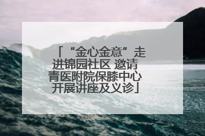 “金心金意”走进锦园社区 邀请青医附院保膝中心开展讲座及义诊