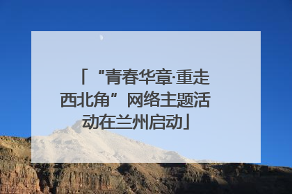 “青春华章·重走西北角”网络主题活动在兰州启动