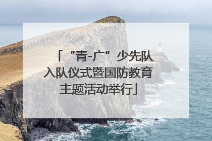 “青-广”少先队入队仪式暨国防教育主题活动举行