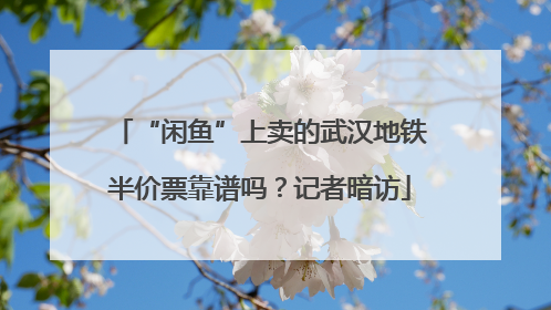 “闲鱼”上卖的武汉地铁半价票靠谱吗？记者暗访