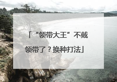 “领带大王”不戴领带了？换种打法