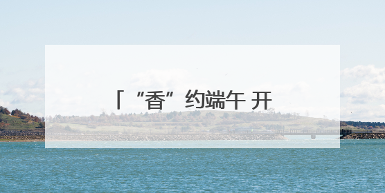“香”约端午 开启山东寻味之旅
