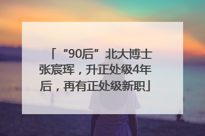 “90后”北大博士张宸珲，升正处级4年后，再有正处级新职