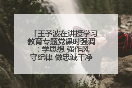 王予波在讲授学习教育专题党课时强调：学思想 强作风 守纪律 做忠诚干净担当的共产党员