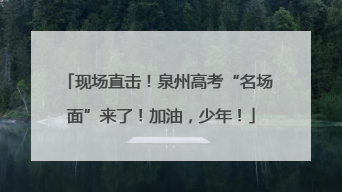 现场直击！泉州高考“名场面”来了！加油，少年！