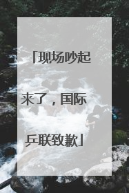 现场吵起来了，国际乒联致歉