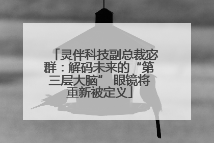 灵伴科技副总裁宓群：解码未来的“第三层大脑” 眼镜将重新被定义