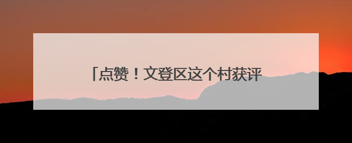 点赞！文登区这个村获评“全国文明村”荣誉称号