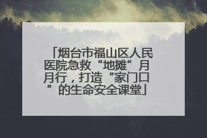 烟台市福山区人民医院急救“地摊”月月行，打造“家门口”的生命安全课堂