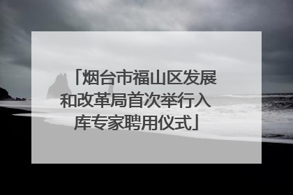 烟台市福山区发展和改革局首次举行入库专家聘用仪式