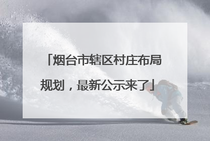 烟台市辖区村庄布局规划，最新公示来了