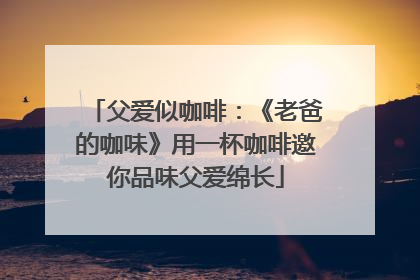 父爱似咖啡：《老爸的咖味》用一杯咖啡邀你品味父爱绵长