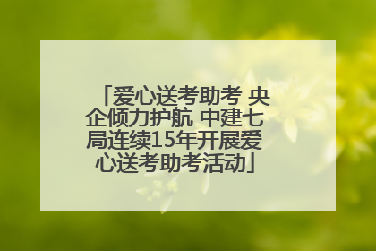 爱心送考助考 央企倾力护航 中建七局连续15年开展爱心送考助考活动