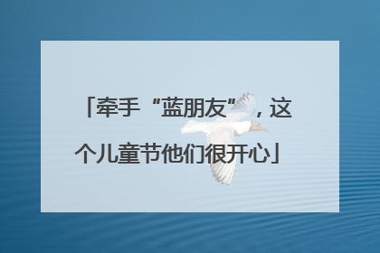 牵手“蓝朋友”，这个儿童节他们很开心