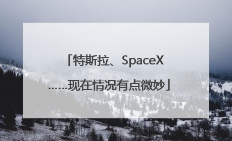 特斯拉、SpaceX……现在情况有点微妙