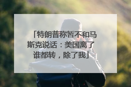 特朗普称暂不和马斯克说话：美国离了谁都转，除了我