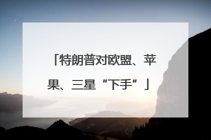 特朗普对欧盟、苹果、三星“下手”