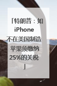 特朗普：如iPhone不在美国制造 苹果须缴纳25%的关税