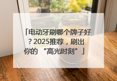 电动牙刷哪个牌子好？2025推荐，刷出你的 “高光时刻”