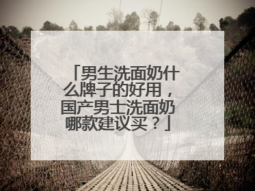 男生洗面奶什么牌子的好用，国产男士洗面奶哪款建议买？