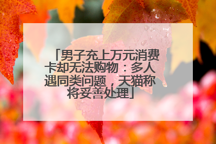 男子充上万元消费卡却无法购物：多人遇同类问题，天猫称将妥善处理