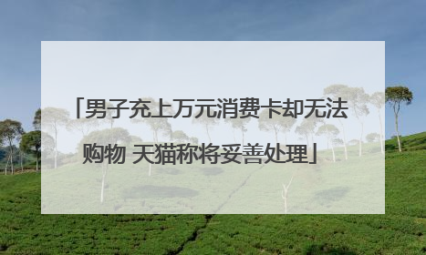 男子充上万元消费卡却无法购物 天猫称将妥善处理