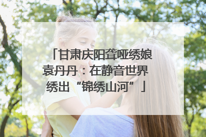 甘肃庆阳聋哑绣娘袁丹丹：在静音世界绣出“锦绣山河”
