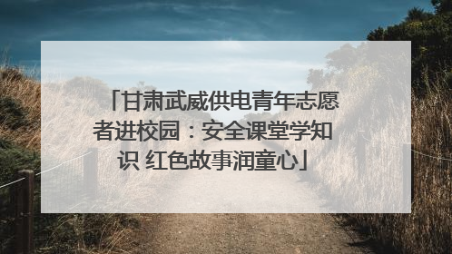 甘肃武威供电青年志愿者进校园：安全课堂学知识 红色故事润童心