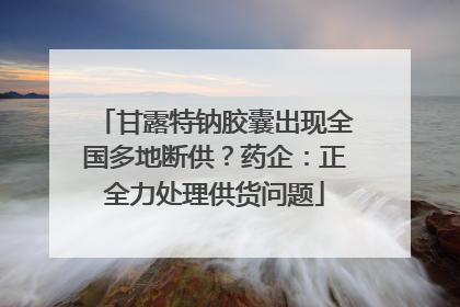 甘露特钠胶囊出现全国多地断供？药企：正全力处理供货问题