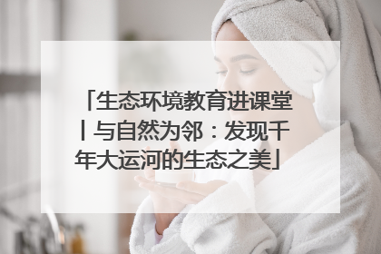 生态环境教育进课堂丨与自然为邻：发现千年大运河的生态之美