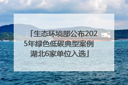 生态环境部公布2025年绿色低碳典型案例 湖北6家单位入选