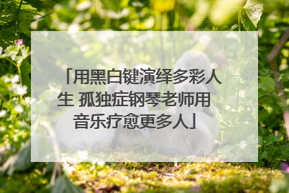 用黑白键演绎多彩人生 孤独症钢琴老师用音乐疗愈更多人