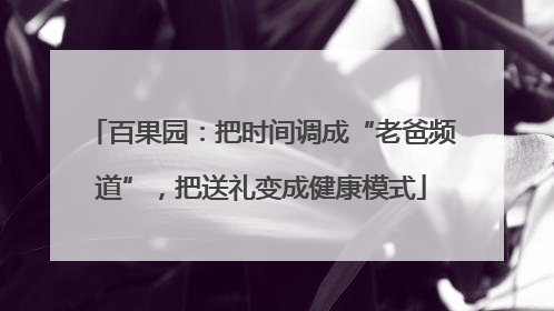 百果园：把时间调成“老爸频道”，把送礼变成健康模式