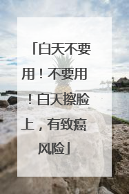 白天不要用！不要用！白天擦脸上，有致癌风险