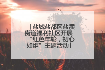 盐城盐都区盐渎街道福利社区开展“红色年轮，初心如炬”主题活动
