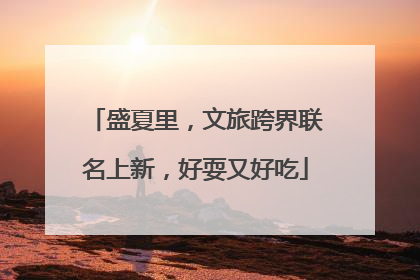 盛夏里，文旅跨界联名上新，好耍又好吃