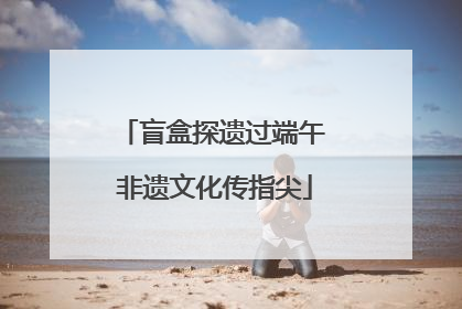 盲盒探遗过端午 非遗文化传指尖