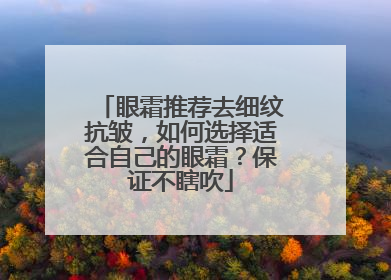 眼霜推荐去细纹抗皱，如何选择适合自己的眼霜？保证不瞎吹