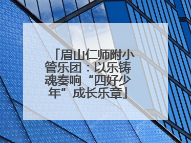 眉山仁师附小管乐团：以乐铸魂奏响“四好少年”成长乐章