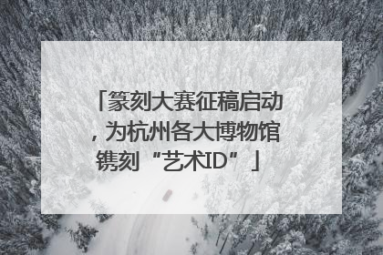 篆刻大赛征稿启动，为杭州各大博物馆镌刻“艺术ID”
