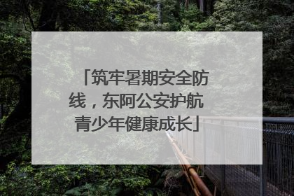 筑牢暑期安全防线，东阿公安护航青少年健康成长