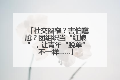 社交圈窄？害怕尴尬？团组织当“红娘”，让青年“脱单”不一样……