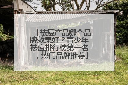 祛痘产品哪个品牌效果好？青少年祛痘排行榜第一名，热门品牌推荐