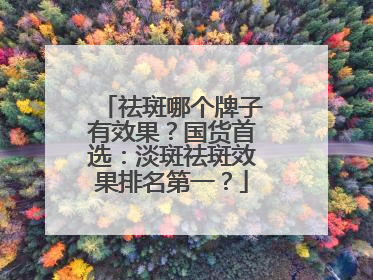祛斑哪个牌子有效果？国货首选：淡斑祛斑效果排名第一？
