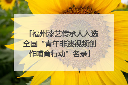 福州漆艺传承人入选全国“青年非遗视频创作哺育行动”名录
