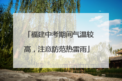 福建中考期间气温较高，注意防范热雷雨